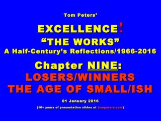 Tom Peters’Tom Peters’
EXCELLENCEEXCELLENCE !!
““THE WORKS”THE WORKS”
A Half-Century’s Reflections/1966-2016A Half-Century’s Reflections/1966-2016
ChapterChapter NINENINE::
LOSERS/WINNERSLOSERS/WINNERS
THE AGE OF SMALL/ISHTHE AGE OF SMALL/ISH
01 January 201601 January 2016
(10+ years of presentation slides at(10+ years of presentation slides at tompeters.comtompeters.com))
 