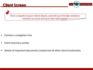 Contains a navigation tree Client Summary section Details of important documents created and all other client functionality Client Screen ‘ View a snapshot of your clients details, and with user-friendly interfaces  maintain accurate and up to date information’. 