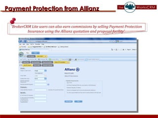 Payment Protection from Allianz ‘ BrokerCRM Lite users can also earn commissions by selling Payment Protection Insurance using the Allianz quotation and proposal facility’. 