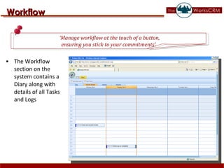 The Workflow section on the system contains a Diary along with details of all Tasks and Logs  Workflow ‘ Manage workflow at the touch of a button, ensuring you stick to your commitments’.  
