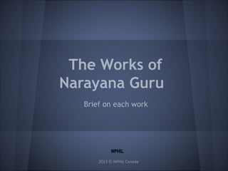 The Works of 
Narayana Guru 
Brief on each work 
2014 © NPHIL Canada 
Compiled by 
NPHIL Canada 
July 2013 
 