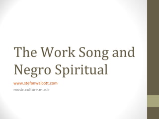 The Work Song and
Negro Spiritual
www.stefanwalcott.com
music.culture.music
 