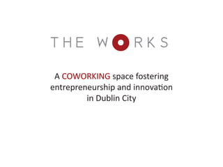 THE W                RKS
 A COWORKING space fostering
entrepreneurship and innovation
         in Dublin City
 