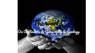 The world
On Continents & Geography & Geology
 