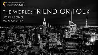 SSMC
SUNGAI WAY-SUBANG
METHODIST
C H U R C H
JORY LEONG
26 MAR 2017
THE WORLD: FRIEND OR FOE?
 