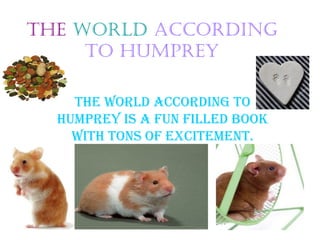 The world according
     To humprey

    THE WORLD ACCORDING TO
  HUMPREY IS A FUN FILLED BOOK
    WITH TONS OF EXCITEMENT.
 
