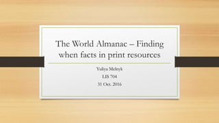 The World Almanac – Finding
when facts in print resources
Yuliya Melnyk
LIS 704
31 Oct. 2016
 