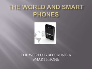 THE WORLD AND SMART PHONES THE WORLD IS BECOMING A SMART PHONE 