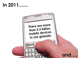 In 2011.......There are more than 5.3 billion mobile devices in use globallyand….