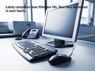 Lately computers have filled our life. Now they are almost
in each family.
 