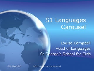 S1 Languages Carousel Louise Campbell Head of Languages St George’s School for Girls 25 th  May 2010 SCILT Unlocking the Potential 
