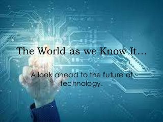 The World as we Know It…
A look ahead to the future of
technology.

 
