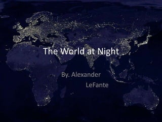 The World at Night

    By. Alexander
             LeFante
 