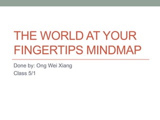 THE WORLD AT YOUR
FINGERTIPS MINDMAP
Done by: Ong Wei Xiang
Class 5/1
 