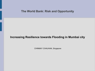 The World Bank: Risk and Opportunity
Increasing Resilience towards Flooding in Mumbai city
CHINMAY CHAUHAN, Singapore
 