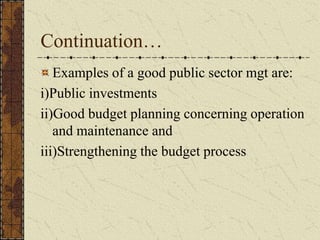 Continuation…
Examples of a good public sector mgt are:
i)Public investments
ii)Good budget planning concerning operation
and maintenance and
iii)Strengthening the budget process
 