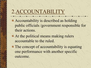 2.ACCOUNTABILITY
Accountability is described as holding
public officials /government responsible for
their actions.
At the political means making rulers
accountable to the ruled.
The concept of accountability is equating
one performance with another specific
outcome.
 