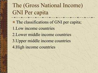 The (Gross National Income)
GNI Per capita
The classifications of GNI per capita;
1.Low income countries
2.Lower middle income countries
3.Upper middle income countries
4.High income countries
 