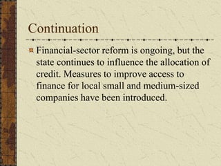 Continuation
Financial-sector reform is ongoing, but the
state continues to influence the allocation of
credit. Measures to improve access to
finance for local small and medium-sized
companies have been introduced.
 
