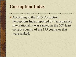 Corruption Index
According to the 2015 Corruption
Perceptions Index reported by Transparency
International, it was ranked as the 66th least
corrupt country of the 175 countries that
were ranked.
 
