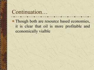 Continuation…
Though both are resource based economies,
it is clear that oil is more profitable and
economically vialble
 