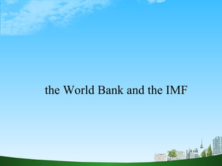 the World Bank and the IMF 
