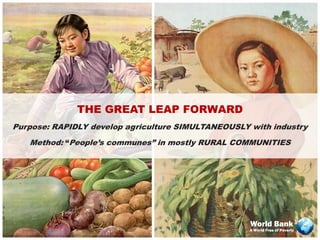 THE GREAT LEAP FORWARD
Purpose: RAPIDLY develop agriculture SIMULTANEOUSLY with industry
   Method: “People’s communes” in mostly RURAL COMMUNITIES




                                                    World Bank
                                                    A World Free of Poverty
 