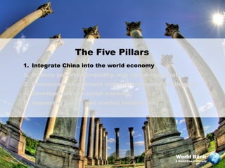 The Five Pillars
1. Integrate China into the world economy
2. Reduce poverty, inequality, and social exclusion
3. Resource management and environmental challenges
4. Development of capital markets
5. Improving public and market institutions




                                                 World Bank
                                                 A World Free of Poverty
 