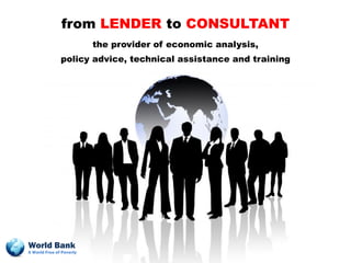 from LENDER to CONSULTANT
                          the provider of economic analysis,
               policy advice, technical assistance and training




World Bank
A World Free of Poverty
 