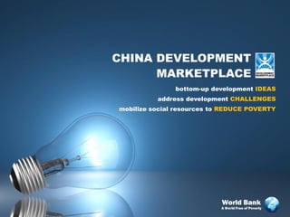 CHINA DEVELOPMENT
      MARKETPLACE
               bottom-up development IDEAS
          address development CHALLENGES
mobilize social resources to REDUCE POVERTY




                            World Bank
                            A World Free of Poverty
 