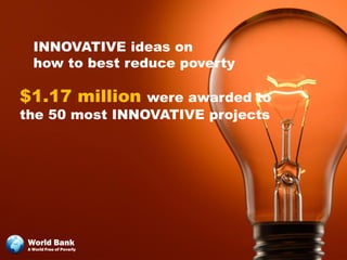 INNOVATIVE ideas on
  how to best reduce poverty

$1.17 million   were awarded to
the 50 most INNOVATIVE projects




 World Bank
A World Free of Poverty
 