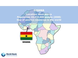 GHANA
                              Location: West Africa
                      Population: 22,532,600 people (2006)
                      One of poorest countries in the world




                          GHANA




World Bank
A World Free of Poverty
 