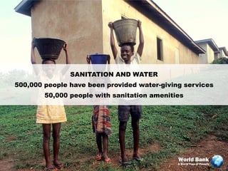 SANITATION AND WATER
500,000 people have been provided water-giving services
        50,000 people with sanitation amenities




                                             World Bank
                                             A World Free of Poverty
 