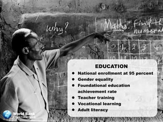 EDUCATION
                           National enrollment at 95 percent
                           Gender equality
                           Foundational education
                            achievement rate
                           Teacher training
                           Vocational learning
                           Adult literacy
World Bank
A World Free of Poverty
 