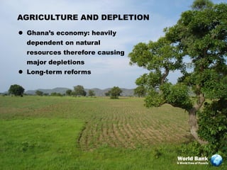 AGRICULTURE AND DEPLETION
 Ghana’s economy: heavily
  dependent on natural
  resources therefore causing
  major depletions
 Long-term reforms




                                World Bank
                                A World Free of Poverty
 