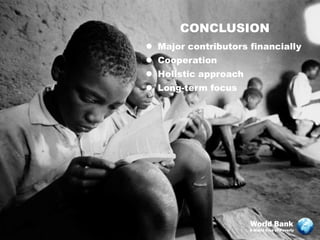 CONCLUSION
 Major contributors financially
 Cooperation
 Holistic approach
 Long-term focus




                      World Bank
                      A World Free of Poverty
 