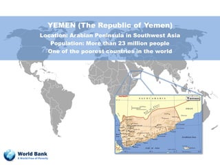 YEMEN (The Republic of Yemen)
                Location: Arabian Peninsula in Southwest Asia
                   Population: More than 23 million people
                  One of the poorest countries in the world




World Bank
A World Free of Poverty
 