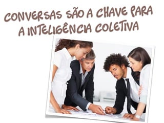 Conversas são    a chave para
   a inteligên cia Coletiva
 