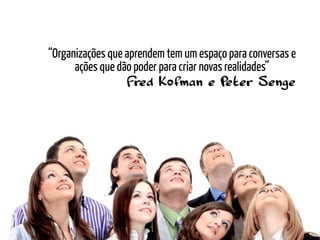 “Organizações que aprendem tem um espaço para conversas e
      ações que dão poder para criar novas realidades”
                  F red Kofman e P         eter Senge
 