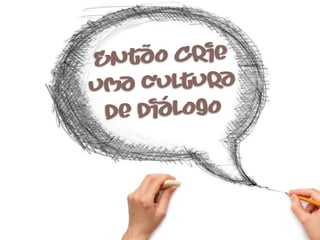 Então C rie
uma cultura
 de diálogo
 