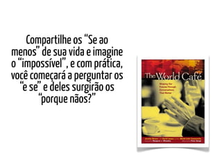 Compartilhe os “Se ao
menos” de sua vida e imagine
o “impossível”, e com prática,
você começará a perguntar os
  “e se” e deles surgirão os
       “porque nãos?”
 