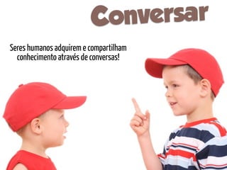C onversar
Seres humanos adquirem e compartilham
  conhecimento através de conversas!
 