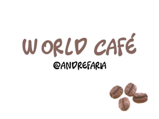 World Café
  @andrefaria
 