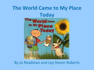 The World Came to My Place
Today
By Jo Readman and Ley Honor Roberts
 