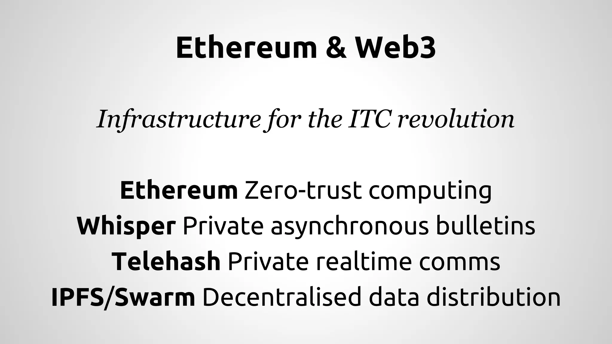 Ethereum & Web3
Infrastructure for the ITC revolution
Ethereum Zero-trust computing
Whisper Private asynchronous bulletins
Telehash Private realtime comms
IPFS/Swarm Decentralised data distribution
 