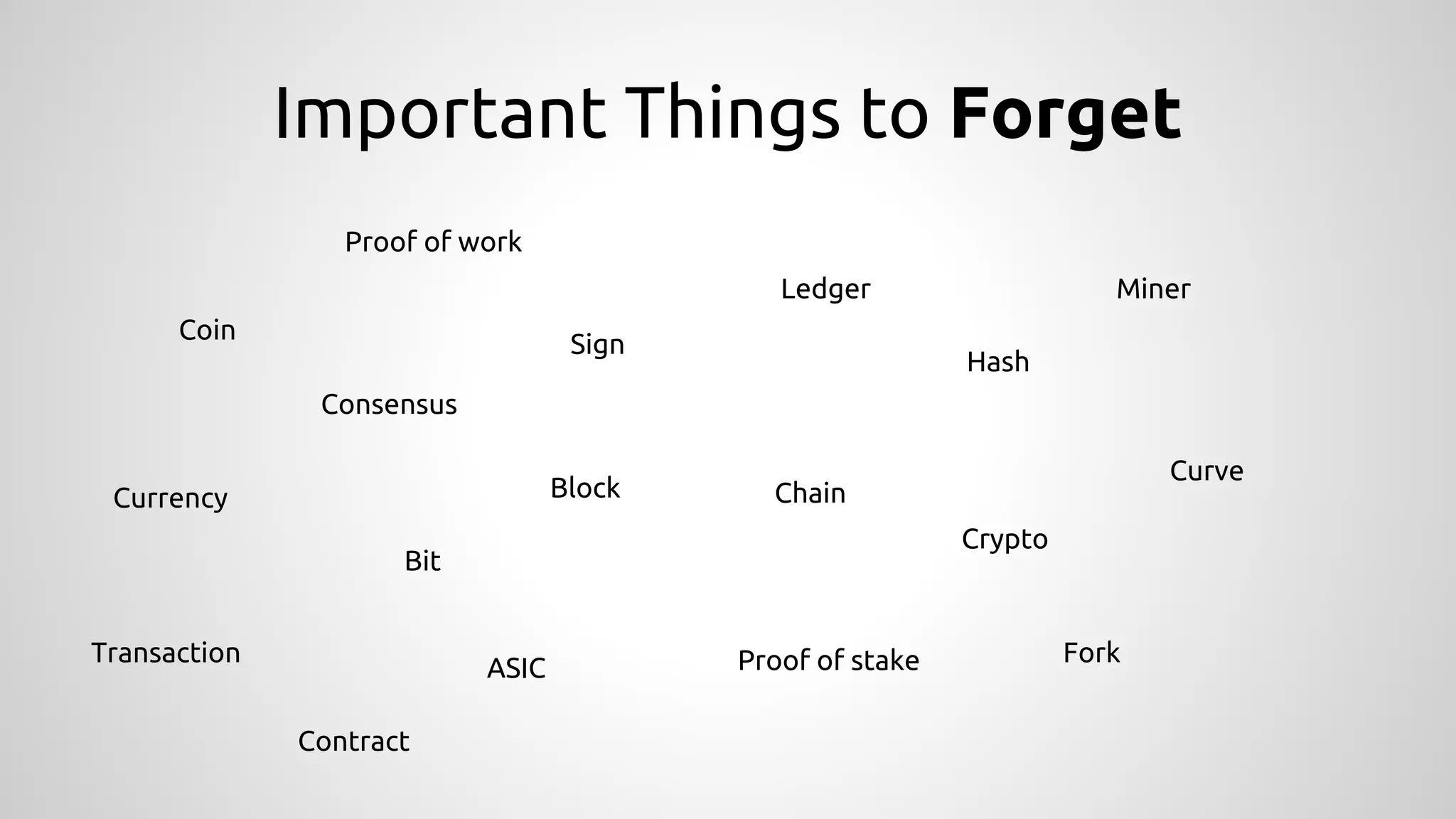 Important Things to Forget
Coin
Crypto
Currency
Bit
Ledger
ChainBlock
Transaction
Hash
Proof of work
Proof of stake
Consensus
Fork
Miner
Sign
ASIC
Curve
Contract
 