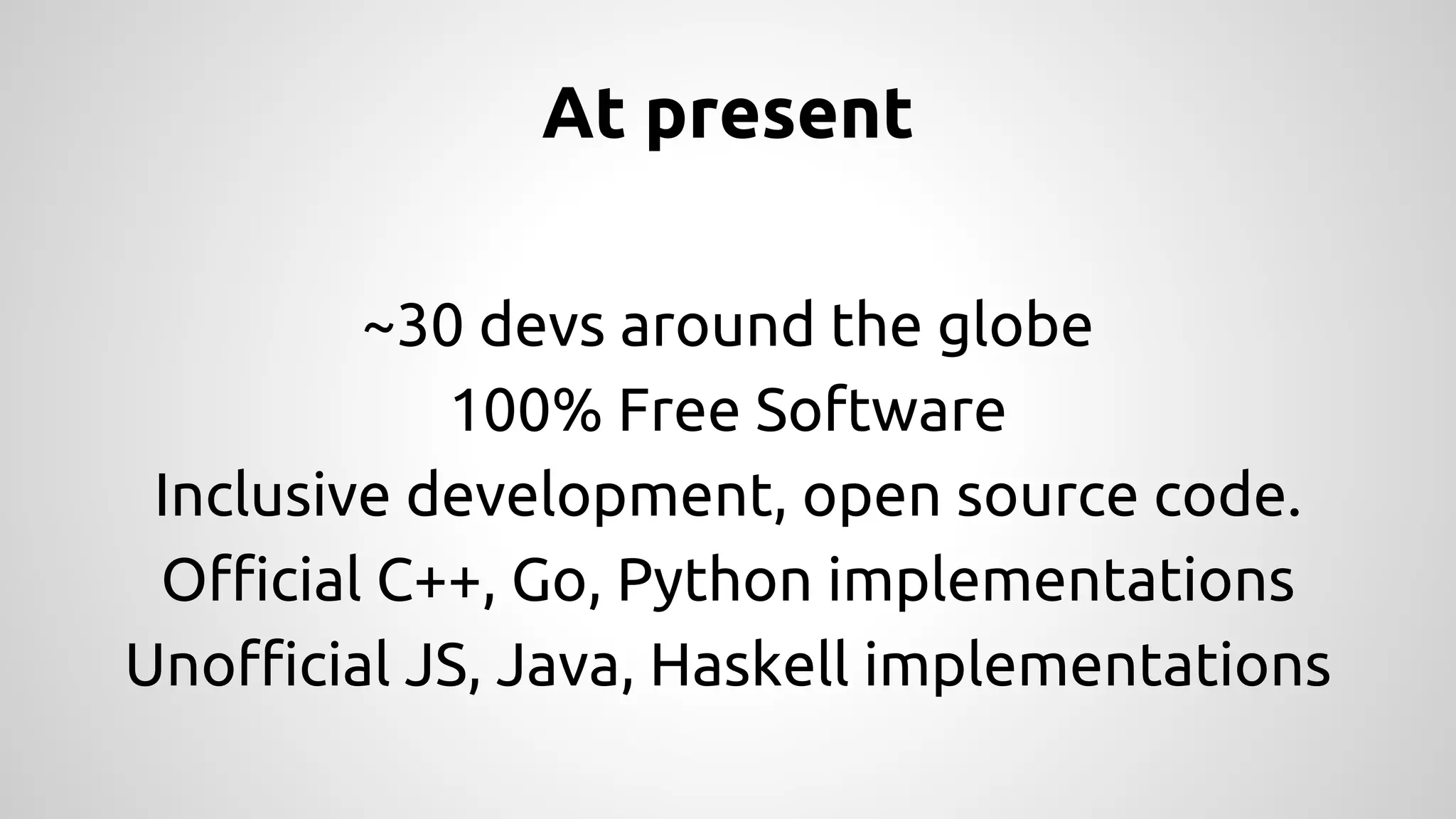 At present
~30 devs around the globe
100% Free Software
Inclusive development, open source code.
Official C++, Go, Python implementations
Unofficial JS, Java, Haskell implementations
 