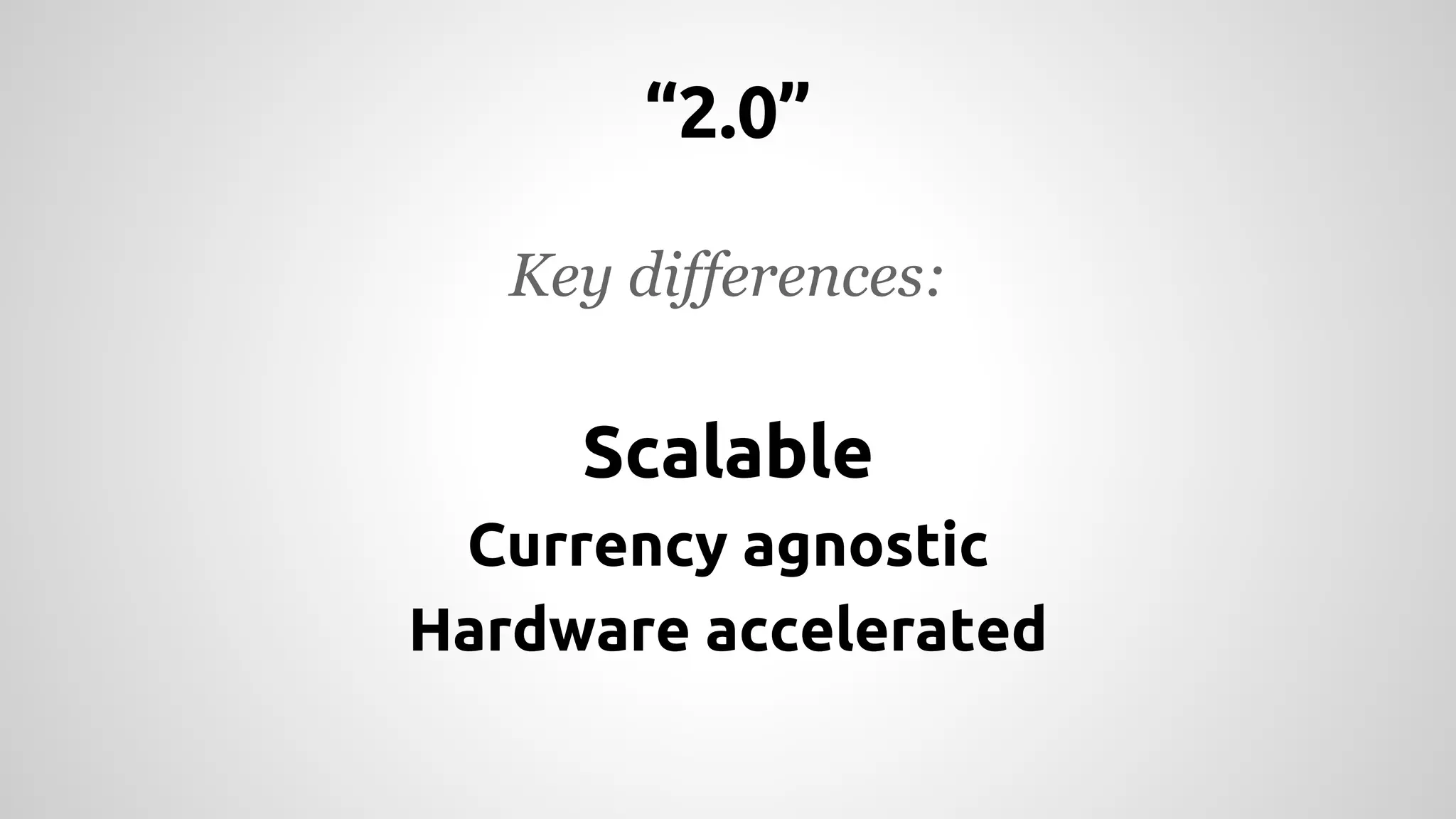 “2.0”
Key differences:
Scalable
Currency agnostic
Hardware accelerated
 