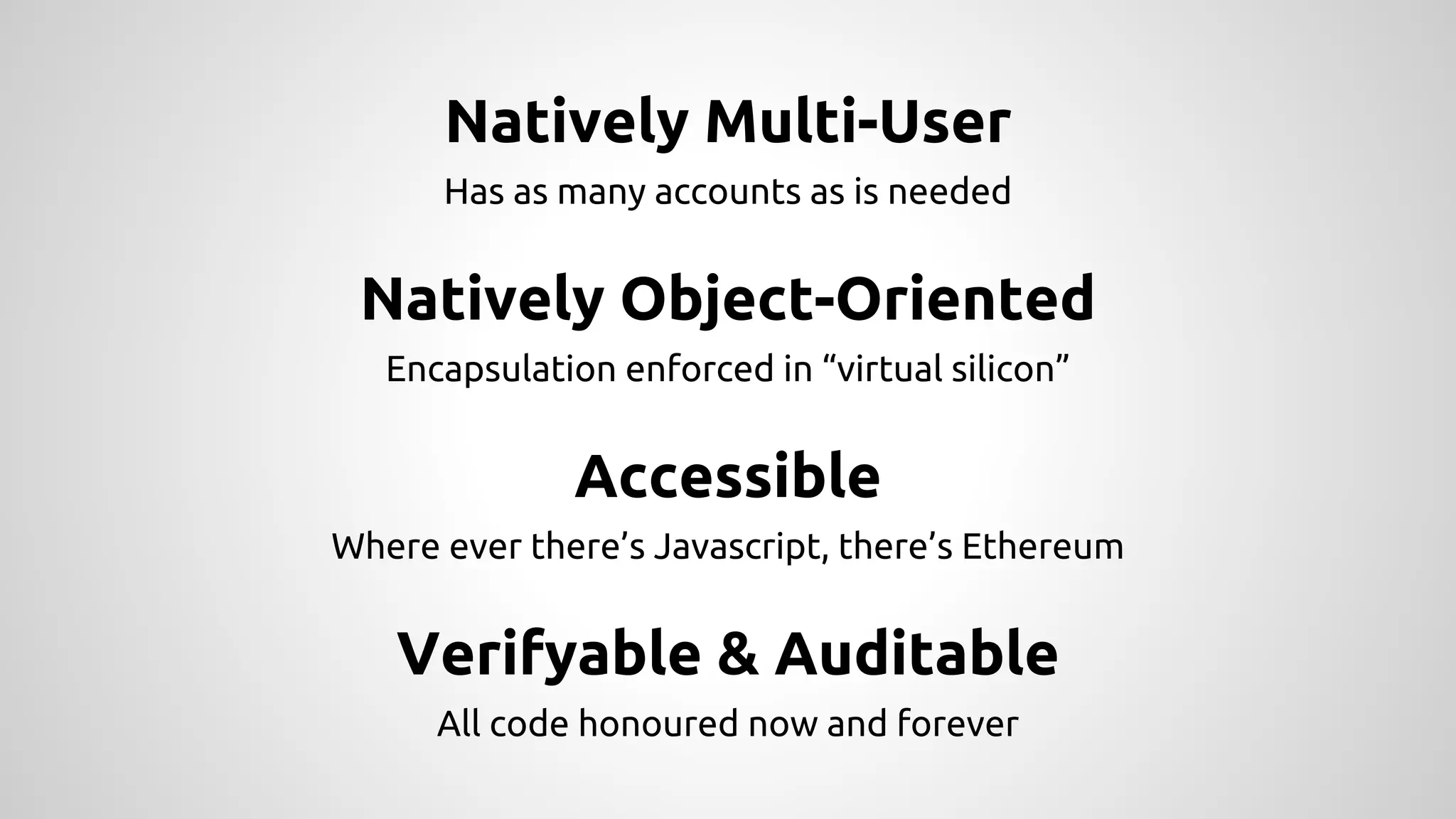 Natively Multi-User
Has as many accounts as is needed
Natively Object-Oriented
Encapsulation enforced in “virtual silicon”
Accessible
Where ever there’s Javascript, there’s Ethereum
Verifyable & Auditable
All code honoured now and forever
 