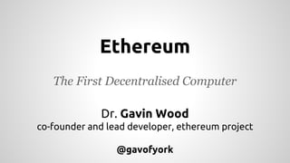 Ethereum
The First Decentralised Computer
Dr. Gavin Wood
co-founder and lead developer, ethereum project
@gavofyork
 